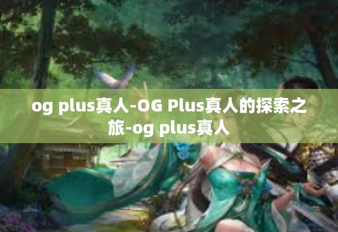 og plus真人-OG Plus真人的探索之旅-og plus真人