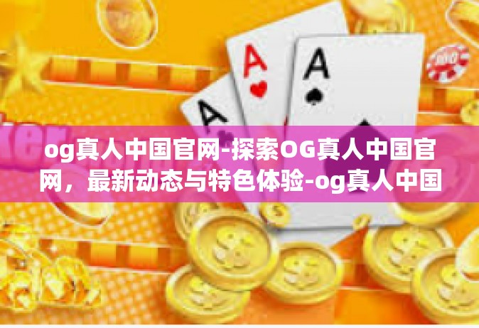 og真人中国官网-探索OG真人中国官网，最新动态与特色体验-og真人中国官网