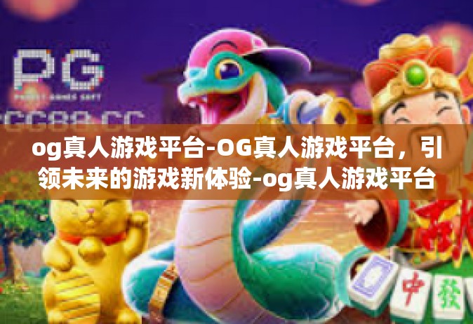 og真人游戏平台-OG真人游戏平台，引领未来的游戏新体验-og真人游戏平台