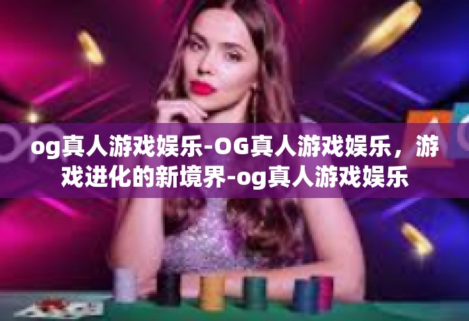 og真人游戏娱乐-OG真人游戏娱乐，游戏进化的新境界-og真人游戏娱乐