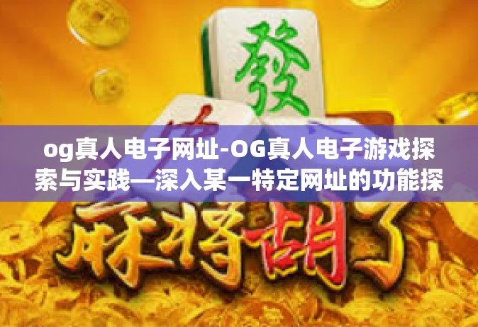 og真人电子网址-OG真人电子游戏探索与实践—深入某一特定网址的功能探索与应用感受-og真人电子网址