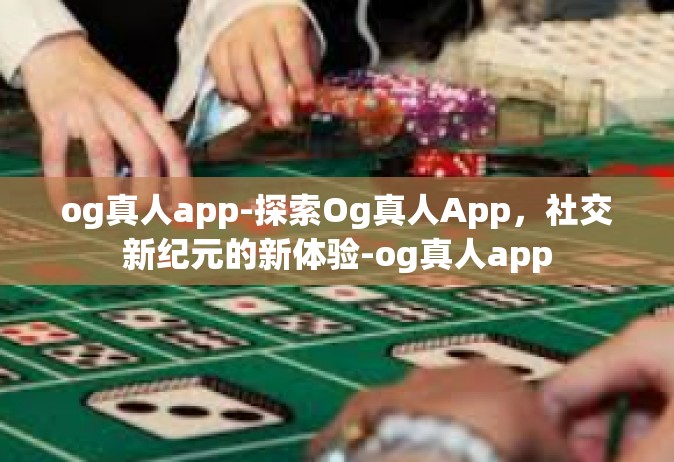 og真人app-探索Og真人App，社交新纪元的新体验-og真人app