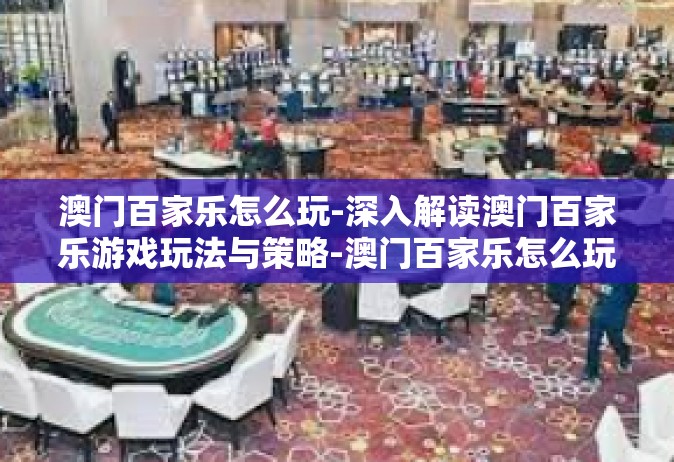 澳门百家乐怎么玩-深入解读澳门百家乐游戏玩法与策略-澳门百家乐怎么玩