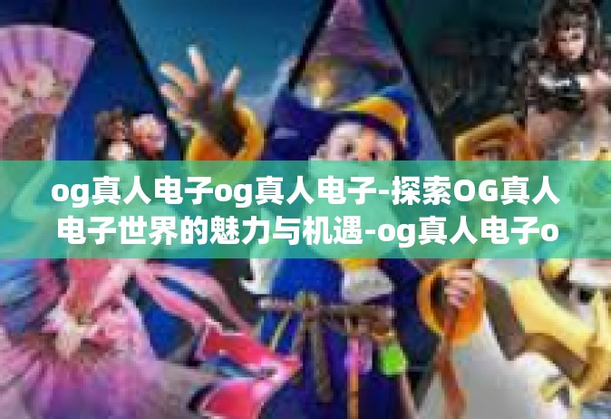 og真人电子og真人电子-探索OG真人电子世界的魅力与机遇-og真人电子og真人电子