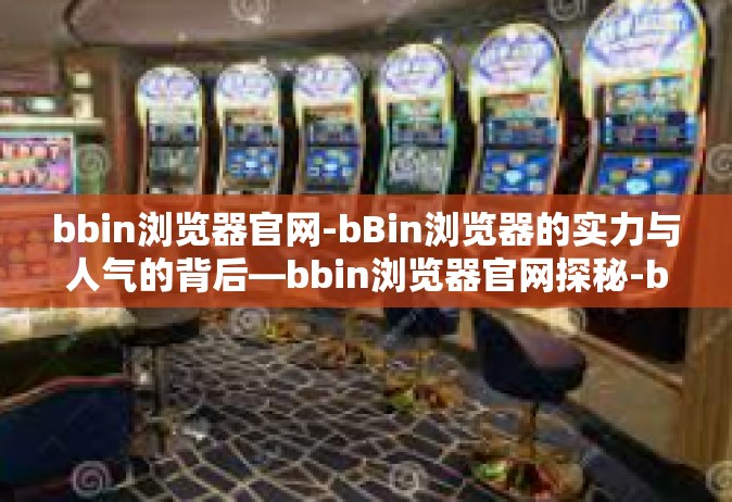 bbin浏览器官网-bBin浏览器的实力与人气的背后—bbin浏览器官网探秘-bbin浏览器官网