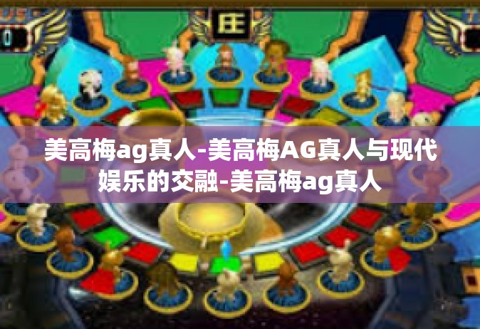 美高梅ag真人-美高梅AG真人与现代娱乐的交融-美高梅ag真人