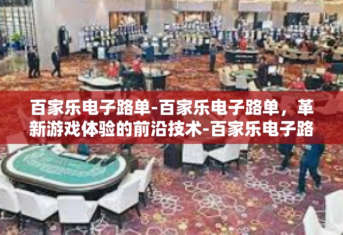 百家乐电子路单-百家乐电子路单，革新游戏体验的前沿技术-百家乐电子路单