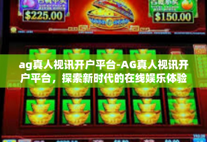 ag真人视讯开户平台-AG真人视讯开户平台，探索新时代的在线娱乐体验-ag真人视讯开户平台