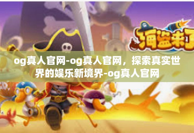 og真人官网-og真人官网，探索真实世界的娱乐新境界-og真人官网