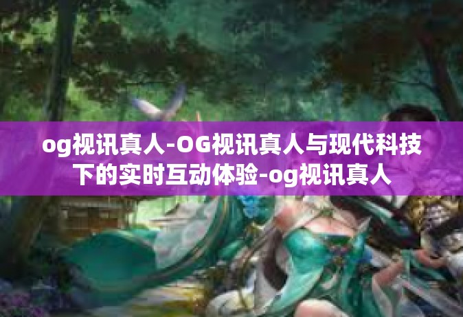 og视讯真人-OG视讯真人与现代科技下的实时互动体验-og视讯真人