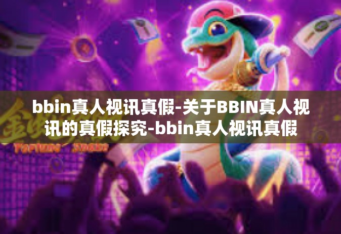 bbin真人视讯真假-关于BBIN真人视讯的真假探究-bbin真人视讯真假
