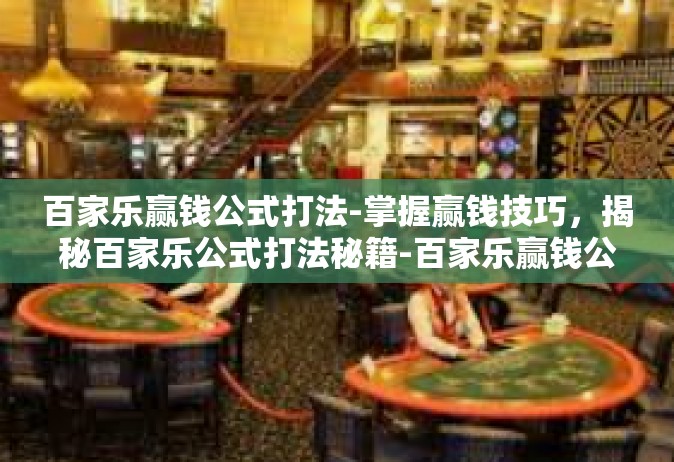 百家乐赢钱公式打法-掌握赢钱技巧，揭秘百家乐公式打法秘籍-百家乐赢钱公式打法