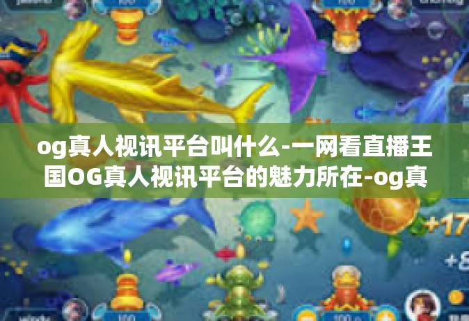 og真人视讯平台叫什么-一网看直播王国OG真人视讯平台的魅力所在-og真人视讯平台叫什么