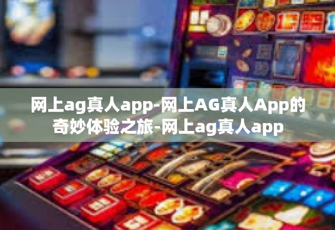 网上ag真人app-网上AG真人App的奇妙体验之旅-网上ag真人app