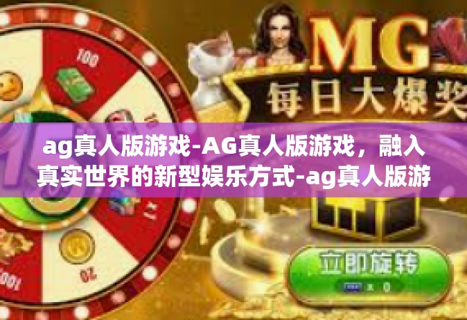 ag真人版游戏-AG真人版游戏，融入真实世界的新型娱乐方式-ag真人版游戏
