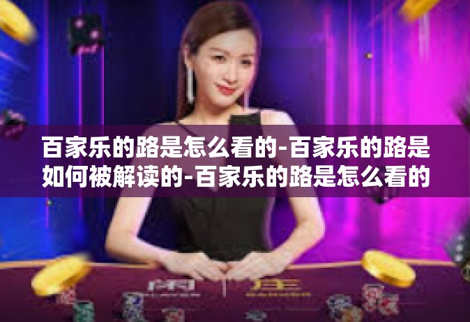 百家乐的路是怎么看的-百家乐的路是如何被解读的-百家乐的路是怎么看的