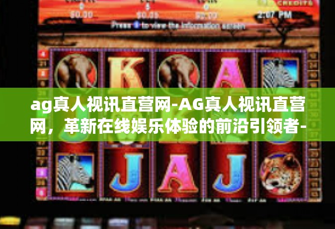 ag真人视讯直营网-AG真人视讯直营网，革新在线娱乐体验的前沿引领者-ag真人视讯直营网