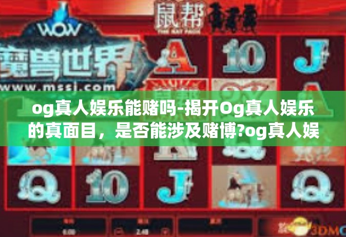 og真人娱乐能赌吗-揭开Og真人娱乐的真面目，是否能涉及赌博?og真人娱乐能赌吗
