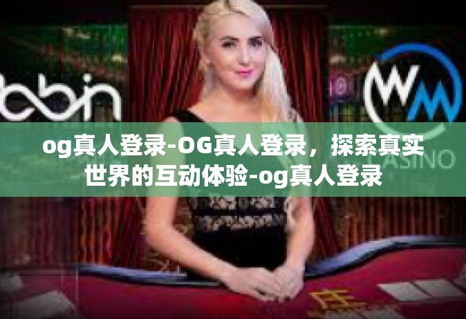 og真人登录-OG真人登录，探索真实世界的互动体验-og真人登录
