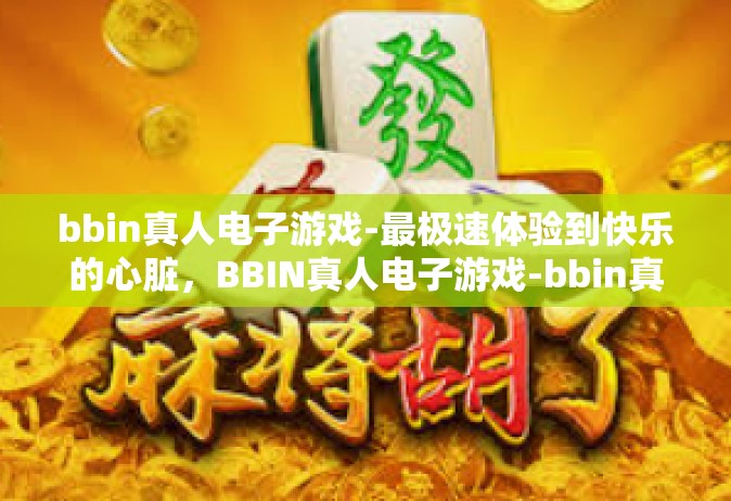 bbin真人电子游戏-最极速体验到快乐的心脏，BBIN真人电子游戏-bbin真人电子游戏