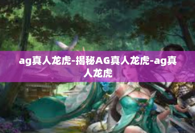 ag真人龙虎-揭秘AG真人龙虎-ag真人龙虎