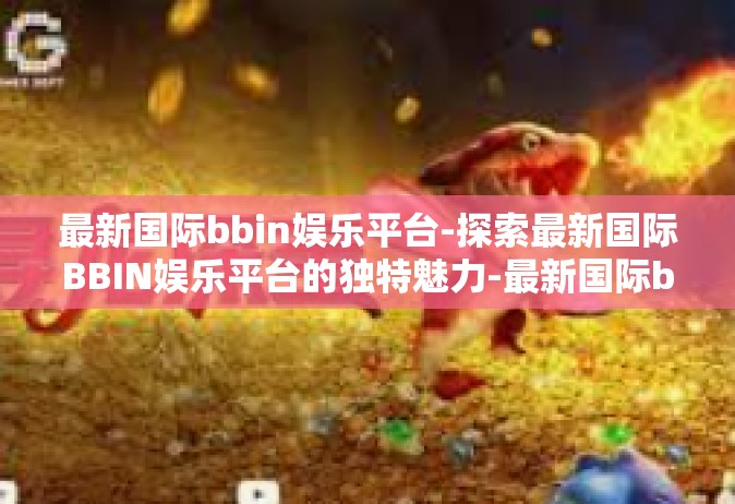 最新国际bbin娱乐平台-探索最新国际BBIN娱乐平台的独特魅力-最新国际bbin娱乐平台
