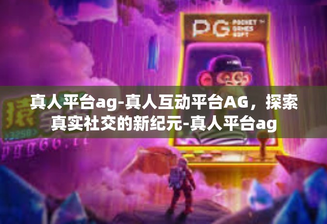 真人平台ag-真人互动平台AG，探索真实社交的新纪元-真人平台ag