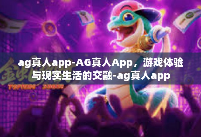 ag真人app-AG真人App，游戏体验与现实生活的交融-ag真人app