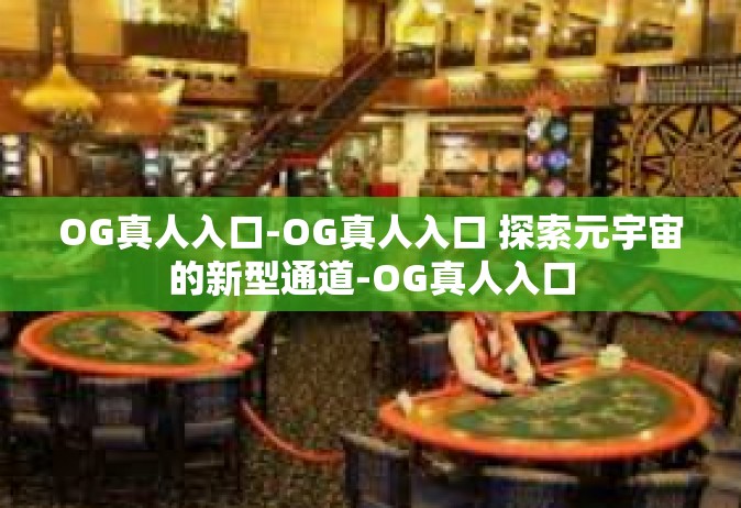 OG真人入口-OG真人入口 探索元宇宙的新型通道-OG真人入口