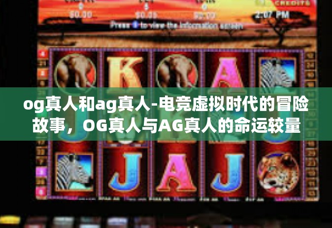 og真人和ag真人-电竞虚拟时代的冒险故事，OG真人与AG真人的命运较量-og真人和ag真人