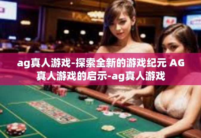 ag真人游戏-探索全新的游戏纪元 AG真人游戏的启示-ag真人游戏
