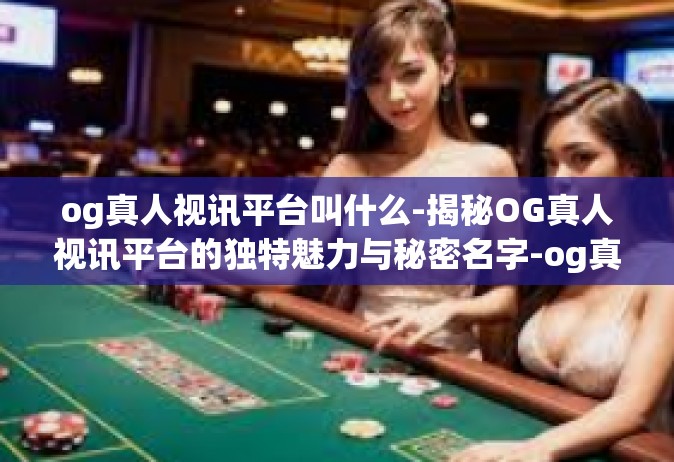 og真人视讯平台叫什么-揭秘OG真人视讯平台的独特魅力与秘密名字-og真人视讯平台叫什么