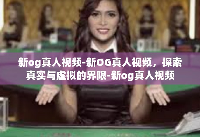 新og真人视频-新OG真人视频，探索真实与虚拟的界限-新og真人视频