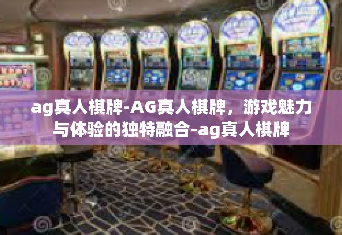 ag真人棋牌-AG真人棋牌，游戏魅力与体验的独特融合-ag真人棋牌