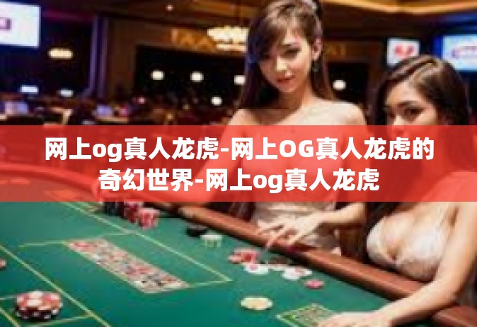 网上og真人龙虎-网上OG真人龙虎的奇幻世界-网上og真人龙虎