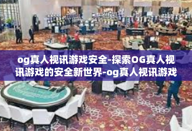 og真人视讯游戏安全-探索OG真人视讯游戏的安全新世界-og真人视讯游戏安全
