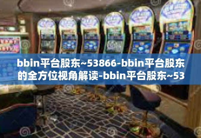 bbin平台股东~53866-bbin平台股东的全方位视角解读-bbin平台股东~53866