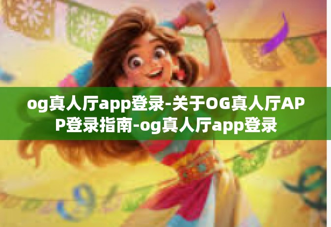 og真人厅app登录-关于OG真人厅APP登录指南-og真人厅app登录