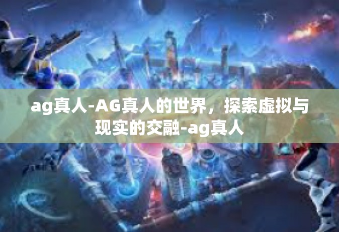 ag真人-AG真人的世界，探索虚拟与现实的交融-ag真人