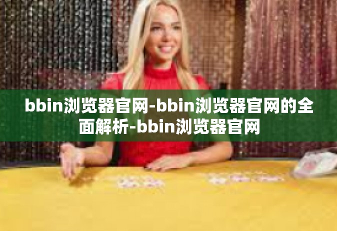 bbin浏览器官网-bbin浏览器官网的全面解析-bbin浏览器官网