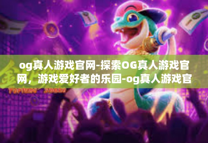og真人游戏官网-探索OG真人游戏官网，游戏爱好者的乐园-og真人游戏官网