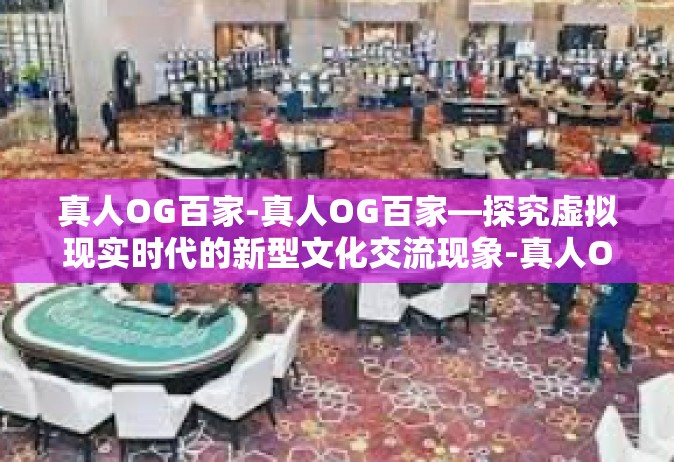 真人OG百家-真人OG百家—探究虚拟现实时代的新型文化交流现象-真人OG百家