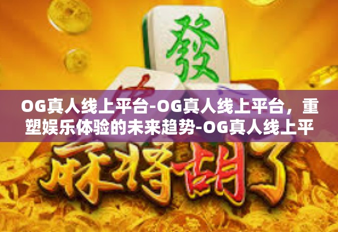 OG真人线上平台-OG真人线上平台，重塑娱乐体验的未来趋势-OG真人线上平台