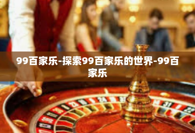 99百家乐-探索99百家乐的世界-99百家乐