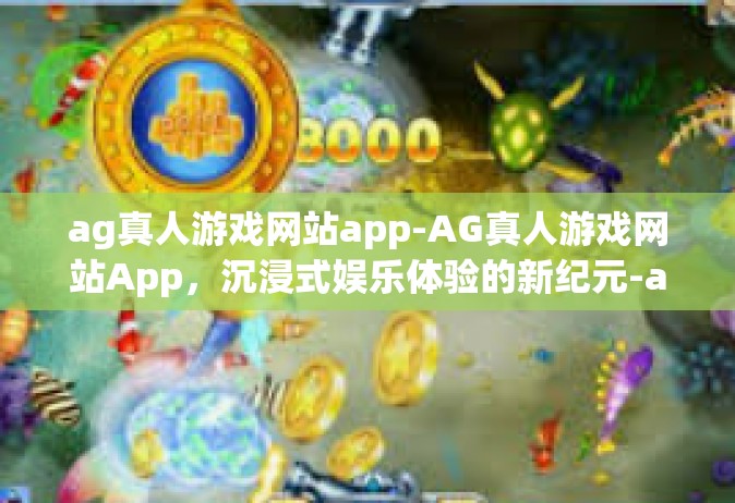 ag真人游戏网站app-AG真人游戏网站App，沉浸式娱乐体验的新纪元-ag真人游戏网站app
