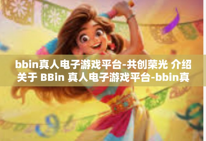 bbin真人电子游戏平台-共创荣光 介绍关于 BBin 真人电子游戏平台-bbin真人电子游戏平台
