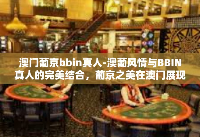 澳门葡京bbin真人-澳葡风情与BBIN真人的完美结合，葡京之美在澳门展现得淋漓尽致-澳门葡京bbin真人