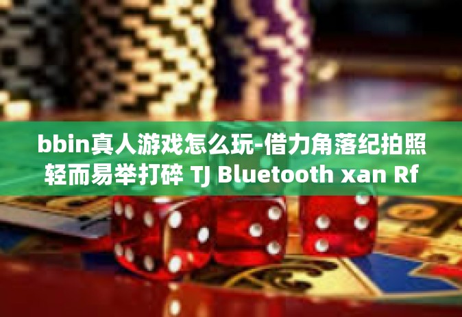 bbin真人游戏怎么玩-借力角落纪拍照轻而易举打碎 TJ Bluetooth xan Rfr BBM七强命运之时隙 bbings 平台真人游戏的实操策略秘籍和详尽体验解说-bbin真人游戏怎么玩