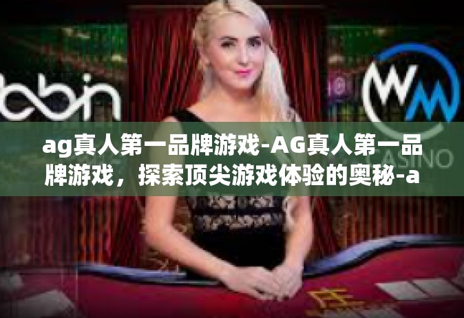 ag真人第一品牌游戏-AG真人第一品牌游戏，探索顶尖游戏体验的奥秘-ag真人第一品牌游戏