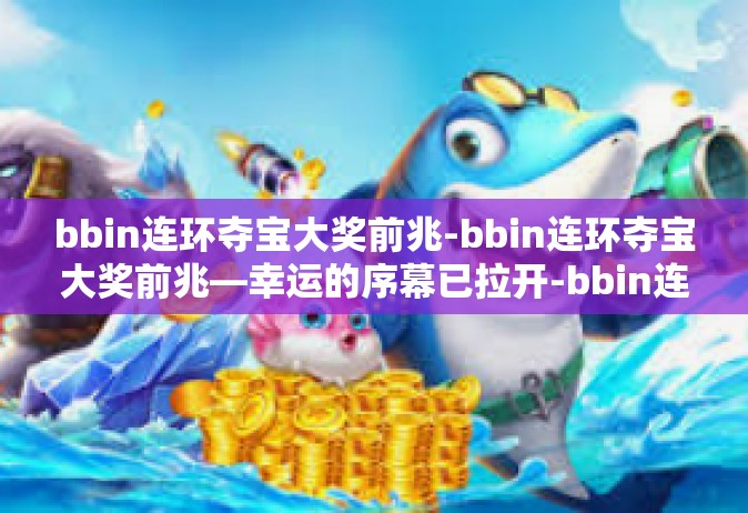 bbin连环夺宝大奖前兆-bbin连环夺宝大奖前兆—幸运的序幕已拉开-bbin连环夺宝大奖前兆